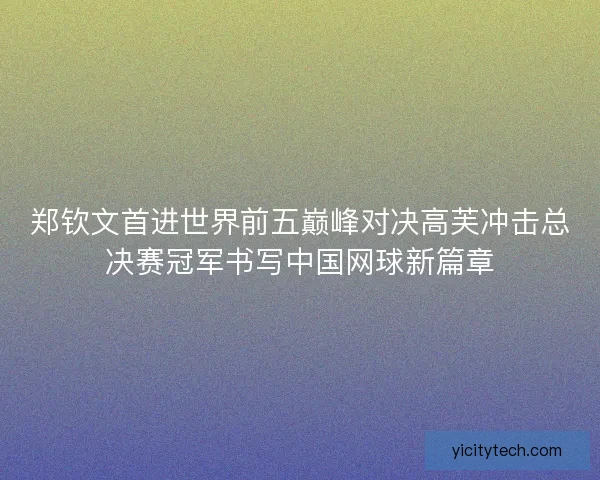郑钦文首进世界前五巅峰对决高芙冲击总决赛冠军书写中国网球新篇章
