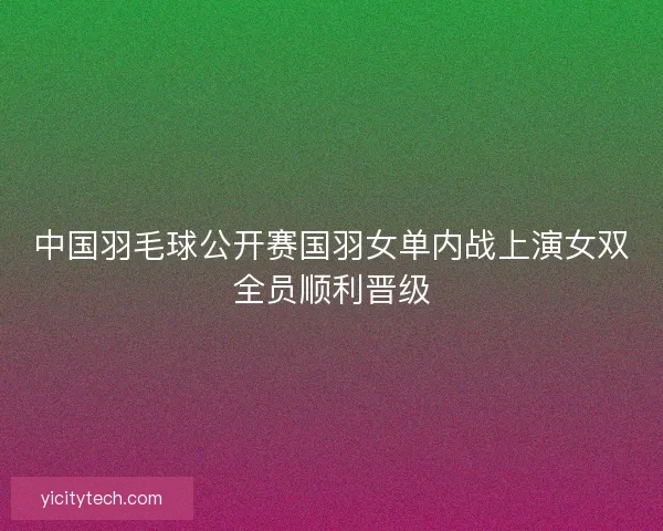 中国羽毛球公开赛国羽女单内战上演女双全员顺利晋级