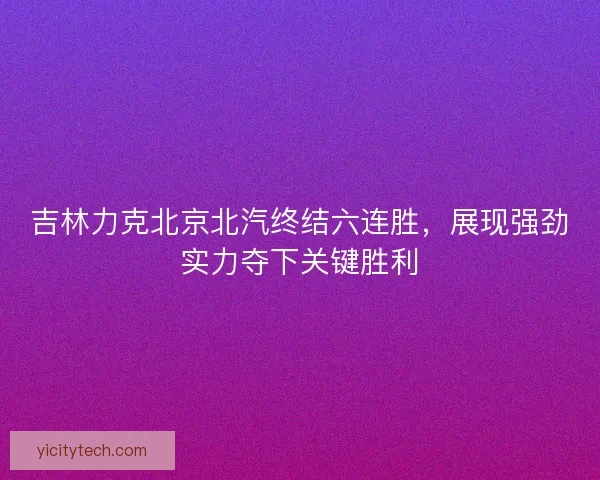 吉林力克北京北汽终结六连胜，展现强劲实力夺下关键胜利