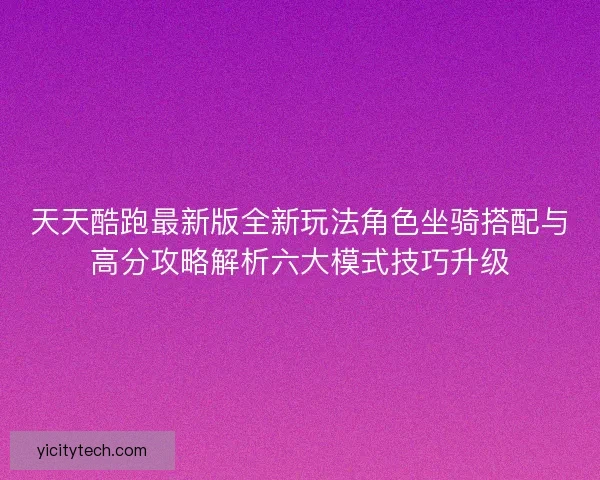 天天酷跑最新版全新玩法角色坐骑搭配与高分攻略解析六大模式技巧升级