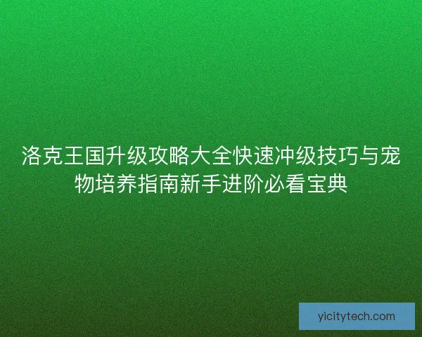 洛克王国升级攻略大全快速冲级技巧与宠物培养指南新手进阶必看宝典
