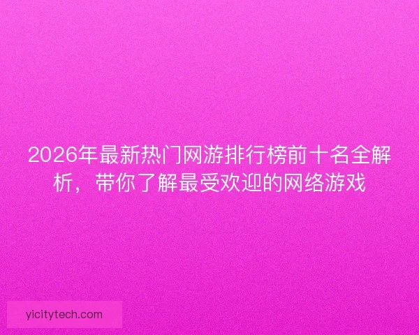 2026年最新热门网游排行榜前十名全解析，带你了解最受欢迎的网络游戏