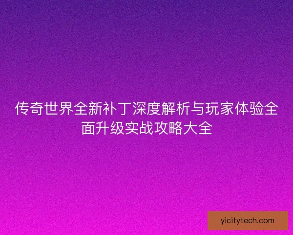 传奇世界全新补丁深度解析与玩家体验全面升级实战攻略大全