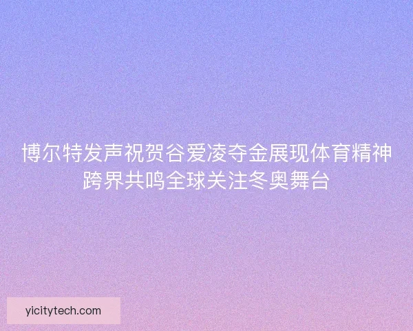 博尔特发声祝贺谷爱凌夺金展现体育精神跨界共鸣全球关注冬奥舞台