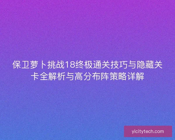 保卫萝卜挑战18终极通关技巧与隐藏关卡全解析与高分布阵策略详解