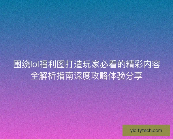 围绕lol福利图打造玩家必看的精彩内容全解析指南深度攻略体验分享